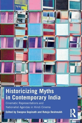 Historicizing Myths in Contemporary India: Cinematic Representations and Nationalist Agendas in Hindi Cinema by Gopinath, Swapna