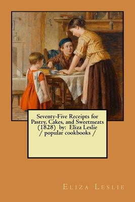 Seventy-Five Receipts for Pastry, Cakes, and Sweetmeats (1828) by: Eliza Leslie / popular cookbooks / by Leslie, Eliza