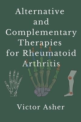 Alternative and Complementary Therapies for Rheumatoid Arthritis by Asher, Victor