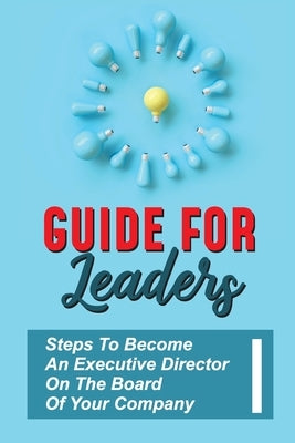 Guide For Leaders: Steps To Become An Executive Director On The Board Of Your Company: Executive Director Training by Sarcone, Johanna