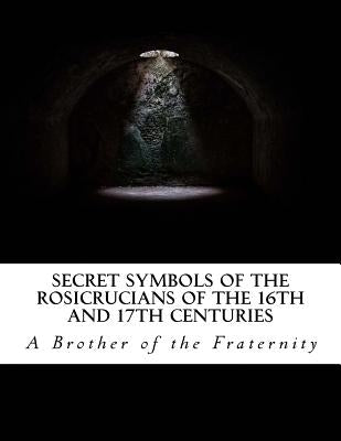 Secret Symbols of the Rosicrucians of the 16th and 17th Centuries by Fraternity, A. Brother of the