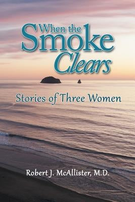 When the Smoke Clears: Stories of Three Women by McAllister, Robert J.