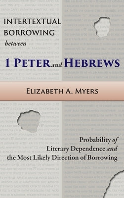 Intertextual Borrowing between 1 Peter and Hebrews: Probability of Literary Dependence and the Most Likely Direction of Borrowing by Myers, Elizabeth a.