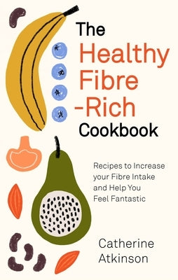 The Healthy Fibre-Rich Cookbook: Recipes to Increase Your Fibre Intake and Help You Feel Fantastic by Atkinson, Catherine