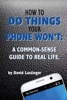 How to do things your phone won't.: A common sense guide to real life. by Lastinger, David