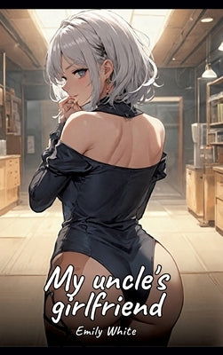 My uncle's girlfriend: Sexy Erotic Stories for Adults Illustrated with Hentai Images - Naked Pictures by White, Emily