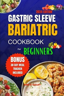 Gastric Sleeve Bariatric Cookbook for Beginners 2024: Delicious high protein recipes for after surgery to regain weight and healthy living by D. Haley, Ann
