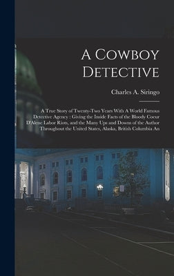 A Cowboy Detective: A True Story of Twenty-two Years With A World Famous Detective Agency: Giving the Inside Facts of the Bloody Coeur D'A by Siringo, Charles A.