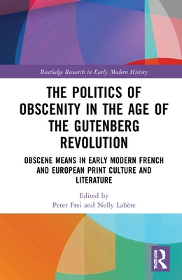 The Politics of Obscenity in the Age of the Gutenberg Revolution: Obscene Means in Early Modern French and European Print Culture and Literature by Frei, Peter