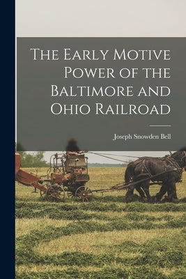 The Early Motive Power of the Baltimore and Ohio Railroad by Bell, Joseph Snowden
