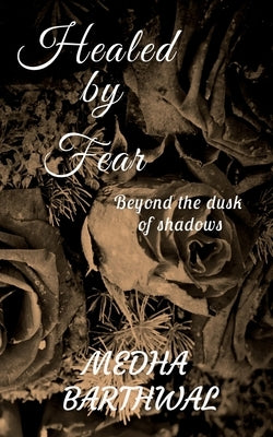Healed by Fear: beyond the dusk of shadows by Barthwal, Medha