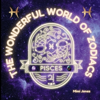 The Wonderful World of Zodiacs Pisces: An Easy-to-understand Guide for All Ages by Jones, Mimi
