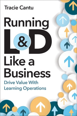 Running L&d Like a Business: Drive Value with Learning Operations by Cantu, Tracie