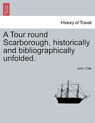 A Tour Round Scarborough, Historically and Bibliographically Unfolded. by Cole, John