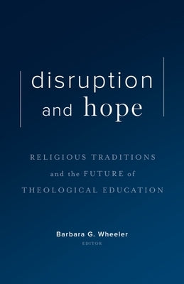 Disruption and Hope: Religious Traditions and the Future of Theological Education by Wheeler, Barbara G.