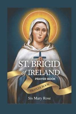 Novena to St. Brigid of Ireland: "Embracing the Virtues of Hospitality, Generosity, and Devotion with St. Brigid of Ireland""A Nine-Day Devotional Jou by Rose, Mary