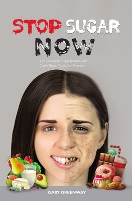 Stop Sugar Now: The Complete Sugar Detox Guide. Crush Sugar Addiction Forever. by Greenway, Gary
