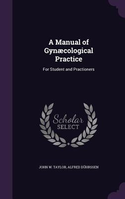 A Manual of Gynæcological Practice: For Student and Practioners by Taylor, John W.