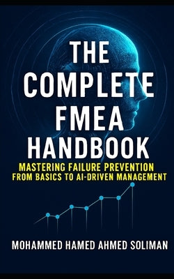 The Complete FMEA Handbook: Mastering Failure Prevention from Basics to AI-Driven Risk Management by Soliman, Mohammed Hamed Ahmed