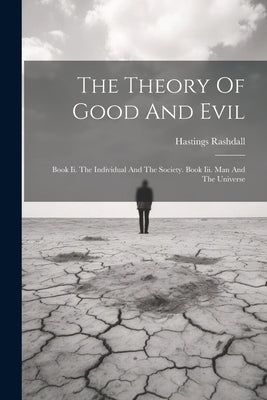 The Theory Of Good And Evil: Book Ii. The Individual And The Society. Book Iii. Man And The Universe by Rashdall, Hastings