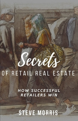 Secrets of Retail Real Estate: How Successful Retailers Win by Morris, Steve