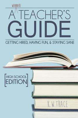 A Wannabe Teacher's Guide: Getting Hired, Having Fun, & Staying Sane by Trace, Kathleen