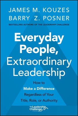 Everyday People, Extraordinary Leadership: How to Make a Difference Regardless of Your Title, Role, or Authority by Kouzes, James M.