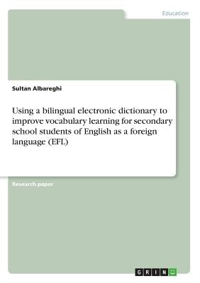 Using a bilingual electronic dictionary to improve vocabulary learning for secondary school students of English as a foreign language (EFL) by Albareghi, Sultan