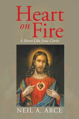 Heart on Fire: A Heart Like Jesus Christ by Arce, Neil a.