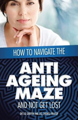 How to Navigate the Anti -Ageing Maze And Not Get Lost: A Novice's Guide to Cosmetic Injectables by Griffin, Liz