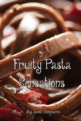 Fruity Pasta Sensations: Pasta Has Never Been So Exciting! by Amparis, Jane