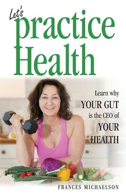 Let's Practice Health: Learn Why Your Gut Is the CEO of Your Health by Michaelson, Frances