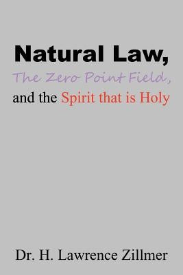 Natural Law, The Zero Point Field, and the Spirit that is Holy by Zillmer, H. Lawrence