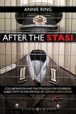 After the Stasi: Collaboration and the Struggle for Sovereign Subjectivity in the Writing of German Unification by Ring, Annie