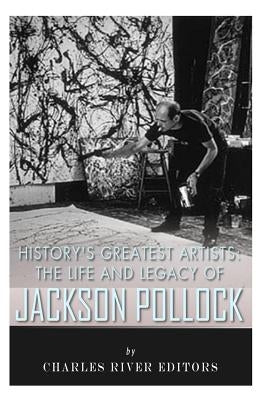 History's Greatest Artists: The Life and Legacy of Jackson Pollock by Charles River Editors