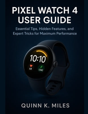 Pixel Watch 4 User Guide: Essential Tips, Hidden Features, and Expert Tricks for Maximum Performance by K. Miles, Quinn
