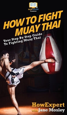 How to Fight Muay Thai: Your Step By Step Guide to Fighting Muay Thai by Howexpert