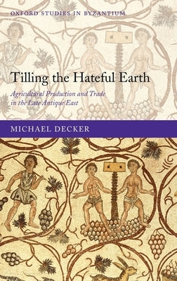 Tilling the Hateful Earth: Agricultural Production and Trade in the Late Antique East by Decker, Michael