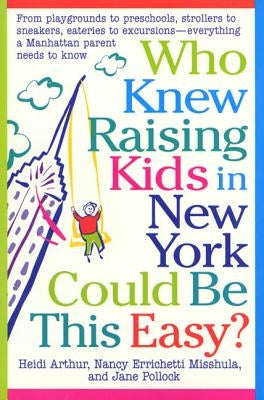 Who Knew Raising Kids in New York Could Be This Easy?: From Playgrounds to Preschools, Strollers to Sneakers, Eateries to Excursions-- Everything a Ma by Arthur, Heidi