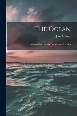 The Ocean; a General Account of the Science of the Sea by Murray, John