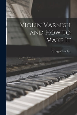 Violin Varnish and how to Make It by Foucher, Georges