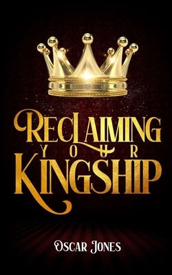Reclaiming Your Kingship by Jones, Oscar