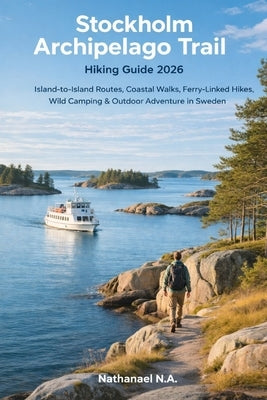 Stockholm Archipelago Trail Hiking Guide 2026: Island-to-Island Routes, Ferry-Linked Coastal Hikes, Wild Camping & Nordic Adventure in Sweden by N. a., Nathanael