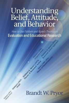 Understanding Belief, Attitude, and Behavior: How to Use Fishbein and Ajzen's Theories in Evaluation and Educational Research by Pryor, Brandt W.