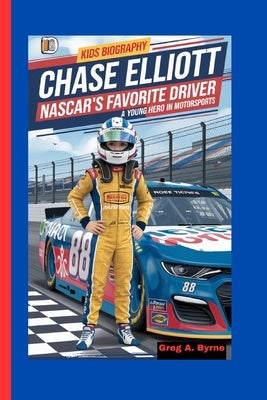 Chase Elliott: NASCAR's Favorite Driver-A Young Hero in Motorsports by A. Byrne, Greg