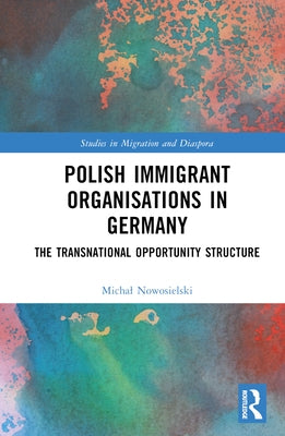 Polish Immigrant Organizations in Germany: The Transnational Opportunity Structure by Nowosielski, Michal