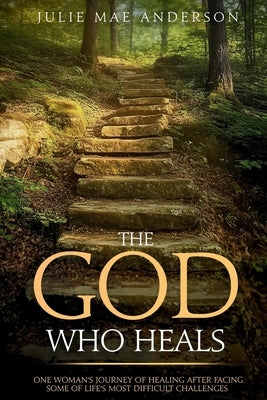 The God Who Heals: One Woman's Journey of Healing After Facing Some of Life's Most Difficult Challenges by Anderson, Julie Mae