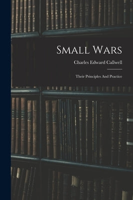 Small Wars: Their Principles And Practice by Callwell, Charles Edward