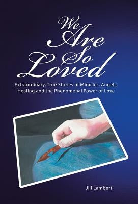 We Are So Loved: Extraordinary, True Stories of Miracles, Angels, Healing and the Phenomenal Power of Love by Lambert, Jill