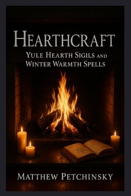 Hearthcraft: Yule Hearth Sigils and Winter Warmth Spells by Petchinsky, Matthew
